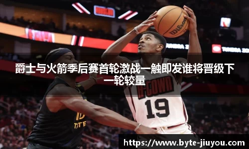爵士与火箭季后赛首轮激战一触即发谁将晋级下一轮较量